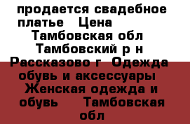 продается свадебное платье › Цена ­ 10 000 - Тамбовская обл., Тамбовский р-н, Рассказово г. Одежда, обувь и аксессуары » Женская одежда и обувь   . Тамбовская обл.